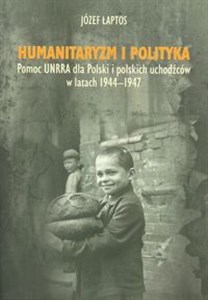 Humanitaryzm i polityka Pomoc UNRRA dla Polski i polskich uchodźców w latach 1944–1947 in polish