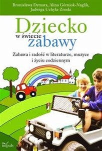 Dziecko w świecie zabawy Zabawa i radość w literaturze, muzyce i życiu codziennym. XVII tom serii Nauczyciele – Nauczycielom  