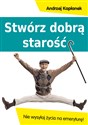 Stwórz dobrą starość Nie wysyłaj życia na emeryturę! - Andrzej Kapłanek  