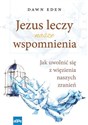 Jezus leczy nasze wspomnienia Jak uwolnić się z więzienia naszych zranień - Dawn Eden