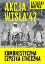 Akcja Wisła '47 Komunistyczna czystka etniczna - Grzegorz Motyka