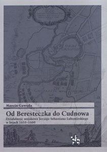 Od Beresteczka do Cudnowa Działalność wojskowa Jerzego Sebastiana Lubomirskiego w latach 1651-1660 