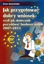 Jak przygotować dobry wniosek czyli jak skutecznie pozyskiwać fundusze unijne 2007 - 2013 online polish bookstore