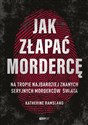 Jak złapać mordercę Na tropie najbardziej znanych seryjnych morderców świata pl online bookstore