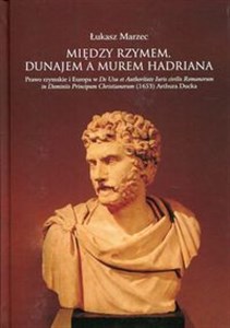 Między Rzymem, Dunajem a murem Hadriana Prawo rzymskie i Europa w De Usu et Authoritate Iuris civilis Romanorum in Dominiis Principum Christianorum Polish bookstore