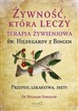 Żywność, która leczy Terapia żywieniowa św. Hildegardy z Bingen przepisy, lekarstwa, diety  