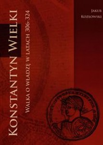 Konstantyn Wielki walka o władzę w latach 306-324  