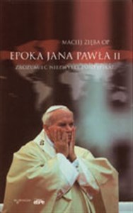 Epoka Jana Pawła II Zrozumieć niezwykły pontyfikat  