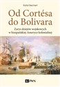 Od Cortesa do Bolivara Zarys dziejów wojskowych w hiszpańskiej Ameryce kolonialnej 