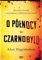 O północy w Czarnobylu Nieznana prawda o największej nuklearnej katastrofie - Adam Higginbotham