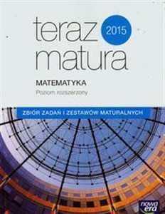 Teraz matura 2015 Matematyka Zbiór zadań i zestawów maturalnych Poziom rozszerzony Szkoła ponadgimnazjalna 