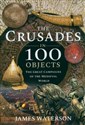 The Crusades in 100 Objects The Great Campaigns of the Medieval World  