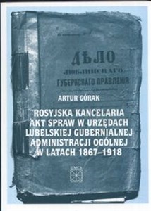 Rosyjska kancelaria akt spraw w urzędach Lubelskiej Gubernialnej Administracji Ogólnej w latach 1867 - 1918 books in polish