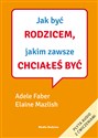 Jak być rodzicem, jakim zawsze chciałeś być - Adele Faber, Elaine Mazlish