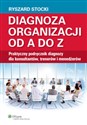 Diagnoza organizacji od A do Z Praktyczny podręcznik diagnozy dla konsultantów, trenerów i menedżerów  
