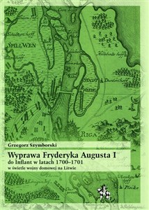 Wyprawa Fryderyka Augusta I do Inflant w latach 1700-1701 w świetle wojny domowej na Litwie Polish bookstore