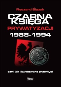 Czarna księga prywatyzacji 1988-1994, czyli jak likwidowano przemysł  