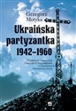 Ukraińska partyzantka 1942-1960 Działalność Organizacji Ukraińskich Nacjonalistów i Ukraińskiej Powstańczej Armii - Grzegorz Motyka