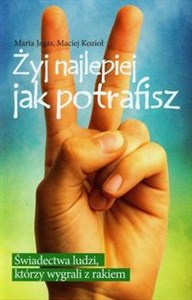 Żyj najlepiej jak potrafisz Świadectwa ludzi, którzy wygrali z rakiem  