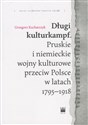 Długi kulturkampf Pruskie i niemieckie wojny kulturowe przeciw Polsce w latach 1795-1918 - Grzegorz Kucharczyk