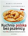 Kuchnia polska bez pszenicy Ponad 300 sprawdzonych domowych przepisów - Marta Szloser, Wanda Gąsiorowska