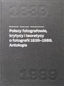 Polscy fotografowie, krytycy i teoretycy o fotografii 1839-1989. Antologia   