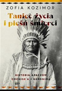 Taniec życia i pieśń śmierci Historia Apaczów Cochise'a i Geronima  