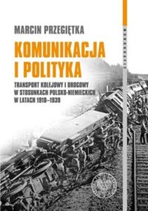 Komunikacja i polityka Transport kolejowy i drogowy w stosunkach polsko–niemieckich w latach 1918–1939 in polish
