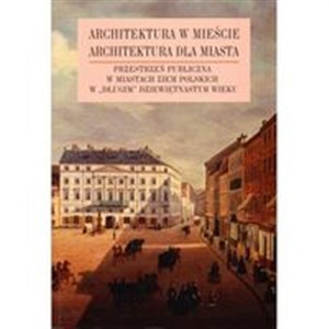 Architektura w mieście Architektura dla miasta tom 2 Przestrzeń publiczna w miastach ziem polskich w „długim” XIX wieku  