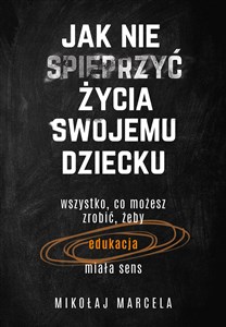 Jak nie spieprzyć życia swojemu dziecku Edukacja Wszystko, co możesz zrobić, żeby edukacja miała sens  