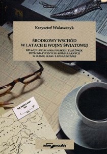Środkowy Wschód w latach II Wojny światowej Relacje i działania polskich placówek dyplomatycznych i konsularnych w Iranie, Iraku i Afganistanie books in polish