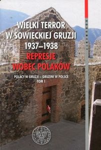 Wielki terror w sowieckiej Gruzji 1937-1938 Represje wobec Polaków Tom 1 Polacy w Gruzji - Gruzini w Polsce  