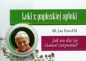 Leki z papieskiej apteki Jak nie dać się złamać cierpieniu?  - Jan Paweł II