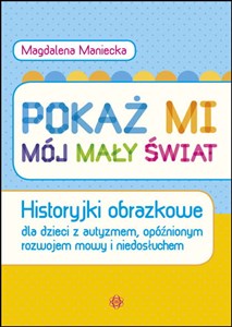 Pokaż mi mój mały świat Historyjki obrazkowe dla dzieci z autyzmem opóźnionym rozwojem mowy i niedosłuchem 