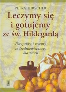 Leczymy się i gotujemy ze św. Hildegardą Receptury i recepty ze średniowiecznego klasztoru bookstore