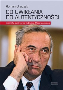 Od uwikłania do autentyczności Biografia polityczna Tadeusza Mazowieckiego books in polish