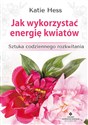 Jak wykorzystać energię kwiatów Sztuka codziennego rozkwitania online polish bookstore