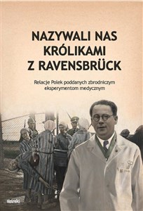 Nazywali nas królikami z Ravensbrück Relacje Polek poddanych zbrodniczym eksperymentom medycznym  