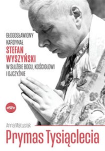 Prymas Tysiąclecia Błogosławiony kardynał Stefan Wyszyński w służbie Bogu, Kościołowi i Ojczyźnie  