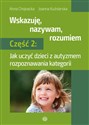 Wskazuję nazywam rozumiem Część 2 Jak uczyć dzieci z autyzmem rozpoznawania kategorii - Anna Chojnacka, Joanna Kuźniarska