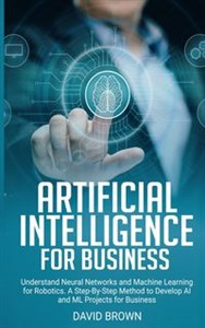 Artificial Intelligence for Business Understand Neural Networks and Machine Learning for Robotics. A Step-By-Step Method to Develop AI and Ml Projects for Business to buy in USA