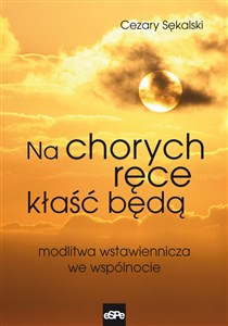 Na chorych ręce kłaść będą Modlitwa wstawiennicza we wspólnocie 