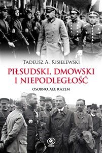 Piłsudski, Dmowski i niepodległość Osobno, ale razem  