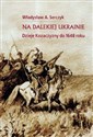 Na dalekiej Ukrainie Dzieje Kozaczyzny do 1648 roku 