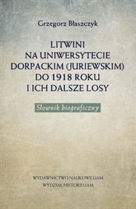 Litwini na Uniwersytecie Dorpackim (Juriewskim) do 1918 roku i ich dalsze losy Słownik biograficzny 