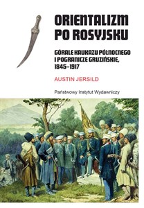 Orientalizm po rosyjsku Górale Kaukazu Północnego i pogranicze gruzińskie, 1845-191  