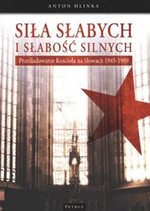 Siła słabych i słabość silnych Prześladowanie kościoła na Słowacji 1945-1989  