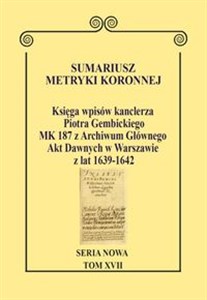 Sumariusz metryki koronnej Seria nowa Księga wpisów kanclerza Piotra Gembickiego MK 187 z Archiwum Głównego Akt Dawnych w Warszawie z lat 1639–1642. Tom XVII. bookstore