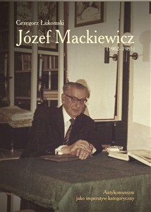 Józef Mackiewicz (1902-1985) Antykomunizm jako imperatyw kategoryczny Polish bookstore