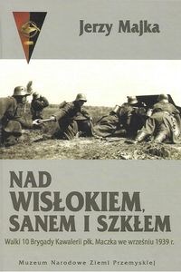 Nad Wisłokiem Sanem i Szkłem Walki 10 Brygady Kawalerii płk. Maczka we wrześniu 1939 r. Polish bookstore